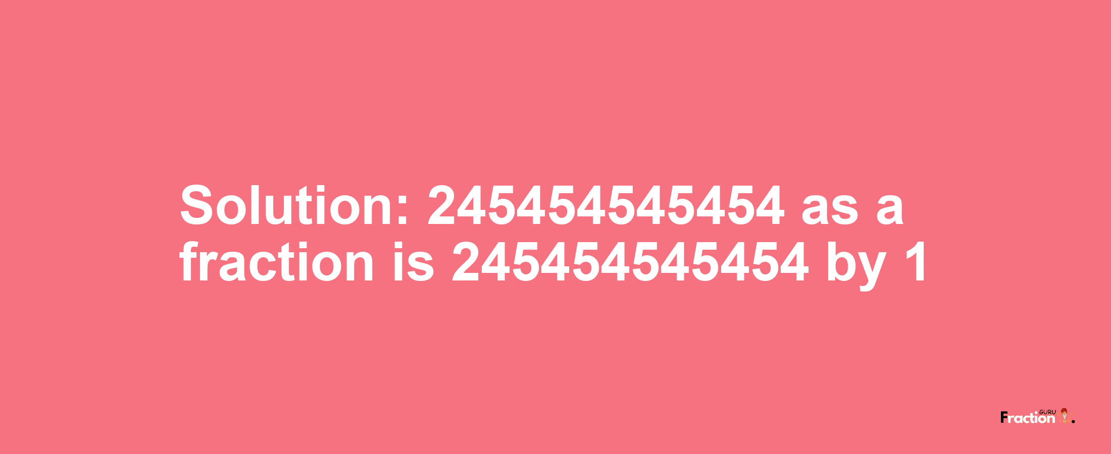 Solution:245454545454 as a fraction is 245454545454/1